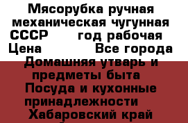 Мясорубка ручная механическая чугунная СССР 1973 год рабочая › Цена ­ 1 500 - Все города Домашняя утварь и предметы быта » Посуда и кухонные принадлежности   . Хабаровский край,Амурск г.